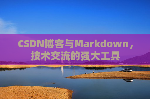 CSDN博客与Markdown，技术交流的强大工具